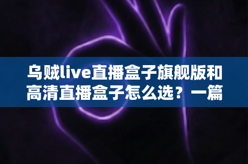 乌贼live直播盒子旗舰版和高清直播盒子怎么选？一篇看懂两者差异的实战选购指南