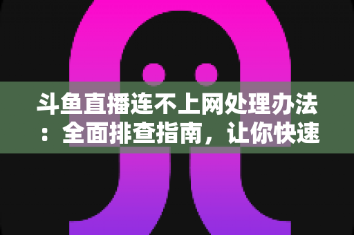 斗鱼直播连不上网处理办法:全面排查指南,让你快速恢复流畅观看体验 斗鱼直播连不上网处理办法:全面排查指南,让你快速恢复流畅观看体验