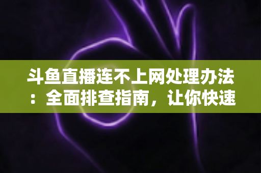 斗鱼直播连不上网处理办法:全面排查指南,让你快速恢复流畅观看体验 斗鱼直播连不上网处理办法:全面排查指南,让你快速恢复流畅观看体验