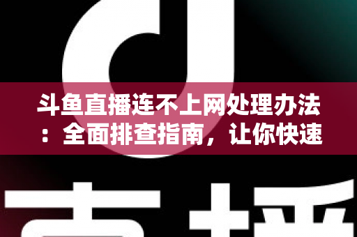 斗鱼直播连不上网处理办法：全面排查指南，让你快速恢复流畅观看体验