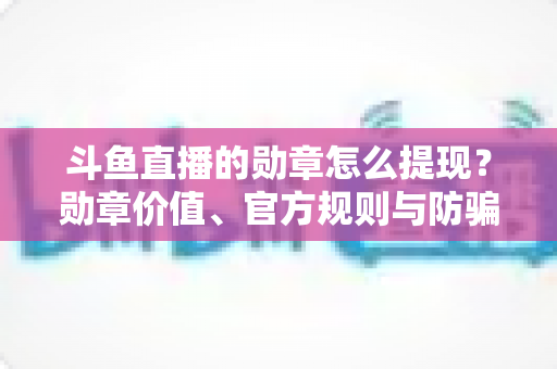 斗鱼直播的勋章怎么提现？勋章价值、官方规则与防骗指南全解析