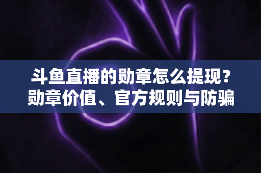 斗鱼直播的勋章怎么提现？勋章价值、官方规则与防骗指南全解析
