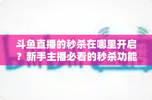 斗鱼直播的秒杀在哪里开启？新手主播必看的秒杀功能开通全攻略