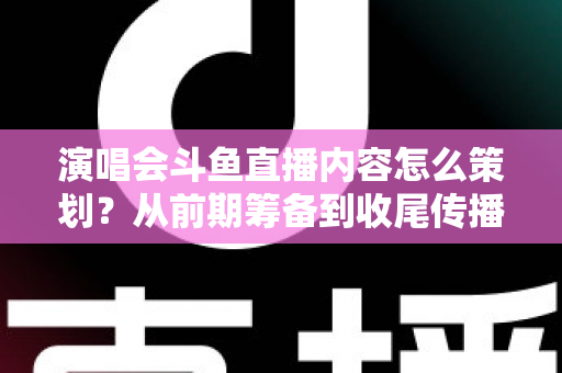 演唱会斗鱼直播内容怎么策划?从前期筹备到收尾传播的全流程实战指南 演唱会斗鱼直播内容怎么策划?从前期筹备到收尾传播的全流程实战指南
