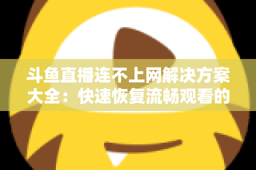 斗鱼直播连不上网解决方案大全：快速恢复流畅观看的实用指南