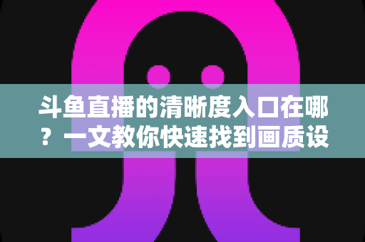 斗鱼直播的清晰度入口在哪?一文教你快速找到画质设置,畅享超清流畅观影体验 斗鱼直播的清晰度入口在哪?一文教你快速找到画质设置,畅享超清流畅观影体验