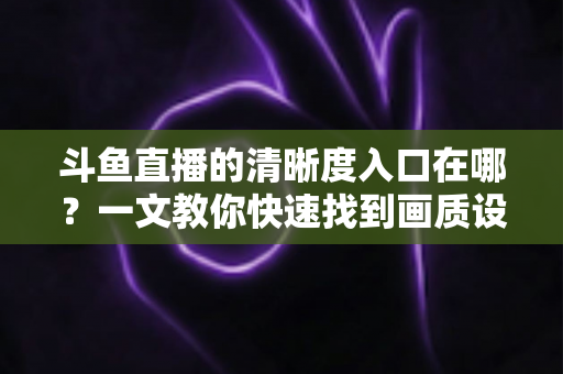 斗鱼直播的清晰度入口在哪?一文教你快速找到画质设置,畅享超清流畅观影体验 斗鱼直播的清晰度入口在哪?一文教你快速找到画质设置,畅享超清流畅观影体验