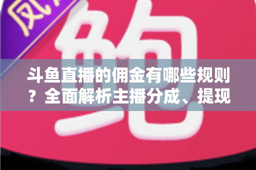 斗鱼直播的佣金有哪些规则?全面解析主播分成、提现与收益机制 斗鱼直播的佣金有哪些规则?全面解析主播分成、提现与收益机制