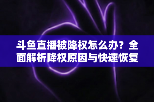 斗鱼直播被降权怎么办?全面解析降权原因与快速恢复直播流量的实用攻略 斗鱼直播被降权怎么办?全面解析降权原因与快速恢复直播流量的实用攻略