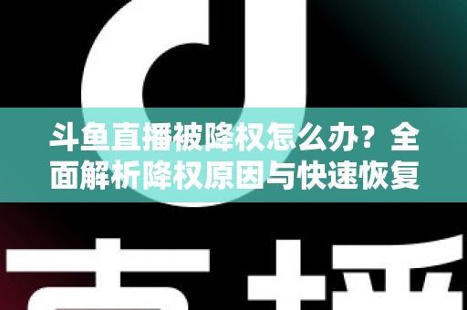 斗鱼直播被降权怎么办？全面解析降权原因与快速恢复直播流量的实用攻略