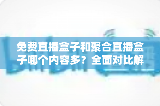 免费直播盒子和聚合直播盒子哪个内容多?全面对比解析帮你选对不踩坑 免费直播盒子和聚合直播盒子哪个内容多?全面对比解析帮你选对不踩坑
