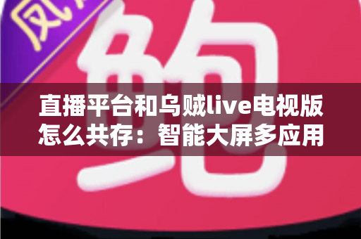 直播平台和乌贼live电视版怎么共存：智能大屏多应用和谐共处的完整指南