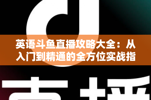 英语斗鱼直播攻略大全:从入门到精通的全方位实战指南 英语斗鱼直播攻略大全:从入门到精通的全方位实战指南