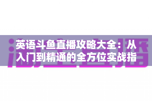 英语斗鱼直播攻略大全:从入门到精通的全方位实战指南 英语斗鱼直播攻略大全:从入门到精通的全方位实战指南