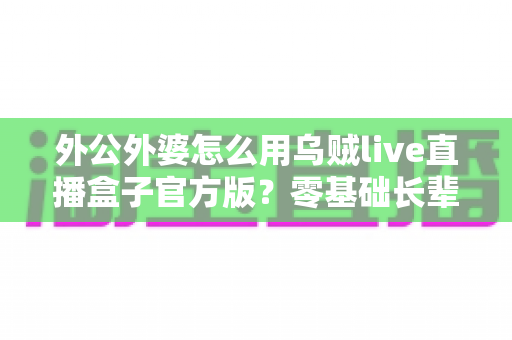 外公外婆怎么用乌贼live直播盒子官方版?零基础长辈友好教程,一键开启温暖直播新生活 外公外婆怎么用乌贼live直播盒子官方版?零基础长辈友好教程,一键开启温暖直播新生活