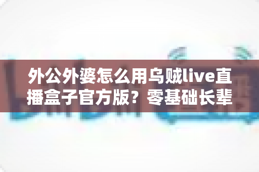 外公外婆怎么用乌贼live直播盒子官方版？零基础长辈友好教程，一键开启温暖直播新生活