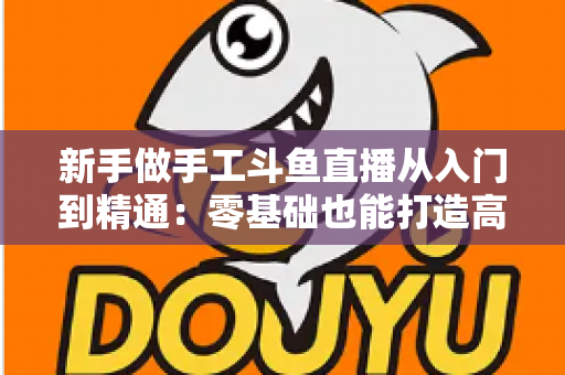 新手做手工斗鱼直播从入门到精通:零基础也能打造高人气手作直播间的完整实战指南 新手做手工斗鱼直播从入门到精通:零基础也能打造高人气手作直播间的完整实战指南