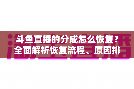 斗鱼直播的分成怎么恢复?全面解析恢复流程、原因排查与实用技巧指南 斗鱼直播的分成怎么恢复?全面解析恢复流程、原因排查与实用技巧指南