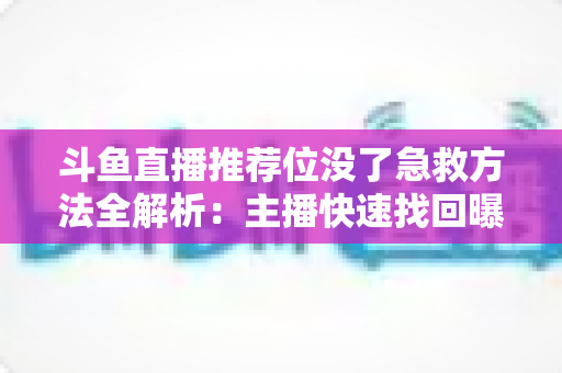 斗鱼直播推荐位没了急救方法全解析：主播快速找回曝光的实用指南
