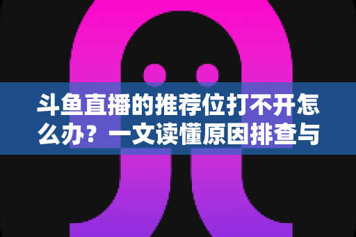 斗鱼直播的推荐位打不开怎么办？一文读懂原因排查与高效解决全攻略