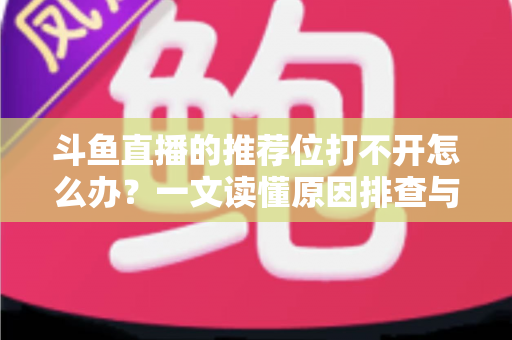 斗鱼直播的推荐位打不开怎么办？一文读懂原因排查与高效解决全攻略