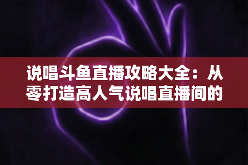 说唱斗鱼直播攻略大全：从零打造高人气说唱直播间的完整指南