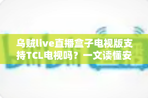 乌贼live直播盒子电视版支持TCL电视吗?一文读懂安装方法与兼容性全解析 乌贼live直播盒子电视版支持TCL电视吗?一文读懂安装方法与兼容性全解析