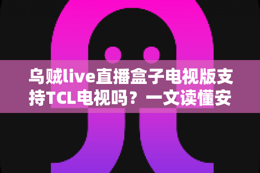 乌贼live直播盒子电视版支持TCL电视吗?一文读懂安装方法与兼容性全解析 乌贼live直播盒子电视版支持TCL电视吗?一文读懂安装方法与兼容性全解析