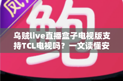 乌贼live直播盒子电视版支持TCL电视吗？一文读懂安装方法与兼容性全解析