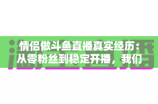 情侣做斗鱼直播真实经历:从零粉丝到稳定开播,我们把踩过的坑全告诉你 情侣做斗鱼直播真实经历:从零粉丝到稳定开播,我们把踩过的坑全告诉你