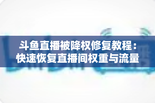 斗鱼直播被降权修复教程:快速恢复直播间权重与流量的完整实操指南 斗鱼直播被降权修复教程:快速恢复直播间权重与流量的完整实操指南