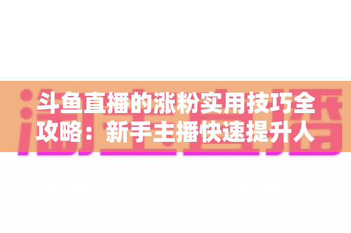 斗鱼直播的涨粉实用技巧全攻略:新手主播快速提升人气与粉丝量的必备指南 斗鱼直播的涨粉实用技巧全攻略:新手主播快速提升人气与粉丝量的必备指南