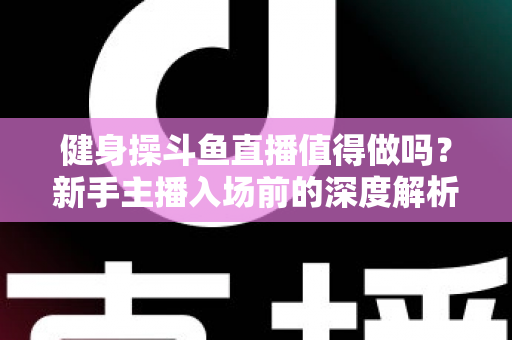 健身操斗鱼直播值得做吗？新手主播入场前的深度解析与实战指南
