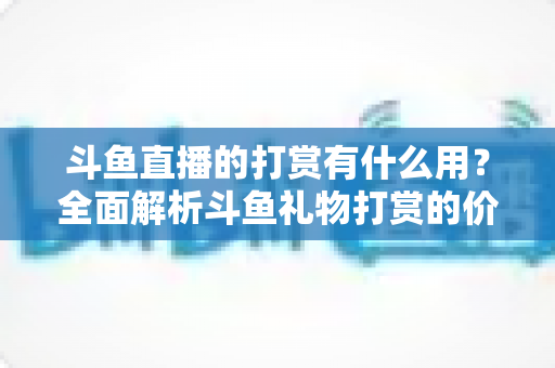 斗鱼直播的打赏有什么用?全面解析斗鱼礼物打赏的价值与意义 斗鱼直播的打赏有什么用?全面解析斗鱼礼物打赏的价值与意义