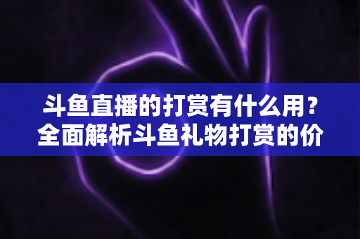 斗鱼直播的打赏有什么用?全面解析斗鱼礼物打赏的价值与意义 斗鱼直播的打赏有什么用?全面解析斗鱼礼物打赏的价值与意义