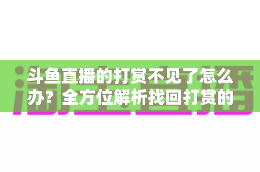 斗鱼直播的打赏不见了怎么办?全方位解析找回打赏的实用方法与防丢指南 斗鱼直播的打赏不见了怎么办?全方位解析找回打赏的实用方法与防丢指南