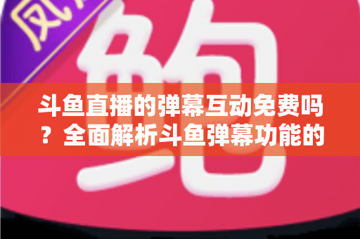斗鱼直播的弹幕互动免费吗?全面解析斗鱼弹幕功能的免费与付费项目 斗鱼直播的弹幕互动免费吗?全面解析斗鱼弹幕功能的免费与付费项目