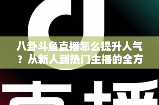 八卦斗鱼直播怎么提升人气？从新人到热门主播的全方位涨粉实战指南