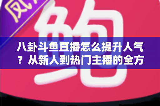 八卦斗鱼直播怎么提升人气？从新人到热门主播的全方位涨粉实战指南