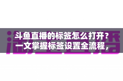 斗鱼直播的标签怎么打开?一文掌握标签设置全流程,让直播间流量翻倍 斗鱼直播的标签怎么打开?一文掌握标签设置全流程,让直播间流量翻倍