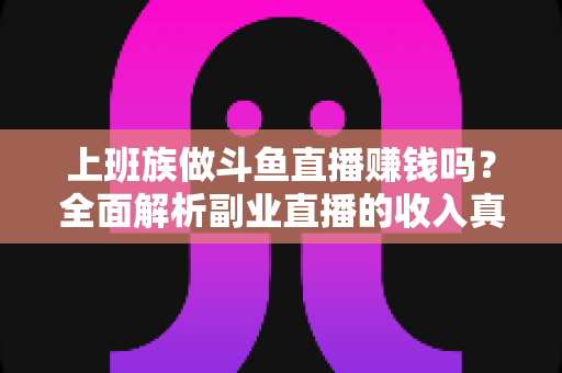 上班族做斗鱼直播赚钱吗？全面解析副业直播的收入真相与实操指南