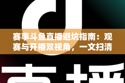 赛事斗鱼直播避坑指南:观赛与开播双视角,一文扫清所有雷区 赛事斗鱼直播避坑指南:观赛与开播双视角,一文扫清所有雷区