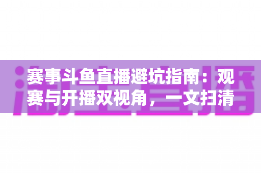赛事斗鱼直播避坑指南:观赛与开播双视角,一文扫清所有雷区 赛事斗鱼直播避坑指南:观赛与开播双视角,一文扫清所有雷区