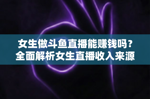 女生做斗鱼直播能赚钱吗?全面解析女生直播收入来源与变现技巧 女生做斗鱼直播能赚钱吗?全面解析女生直播收入来源与变现技巧