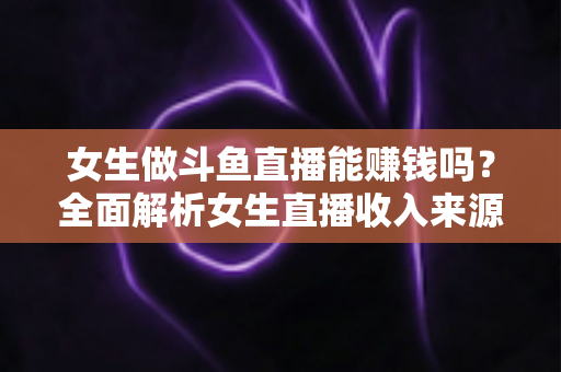 女生做斗鱼直播能赚钱吗?全面解析女生直播收入来源与变现技巧 女生做斗鱼直播能赚钱吗?全面解析女生直播收入来源与变现技巧