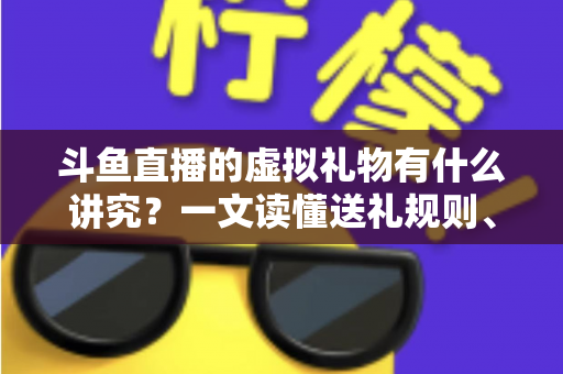 斗鱼直播的虚拟礼物有什么讲究？一文读懂送礼规则、消费逻辑与观看礼仪