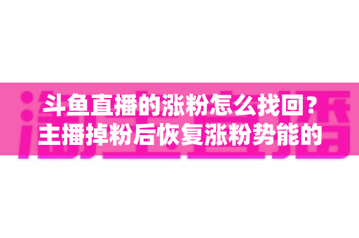 斗鱼直播的涨粉怎么找回？主播掉粉后恢复涨粉势能的完整实战指南