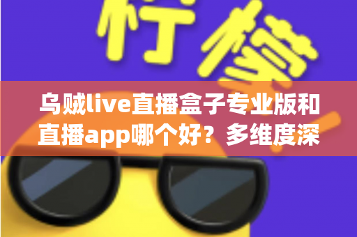乌贼live直播盒子专业版和直播app哪个好?多维度深度对比评测帮你找到最佳观看方案 乌贼live直播盒子专业版和直播app哪个好?多维度深度对比评测帮你找到最佳观看方案