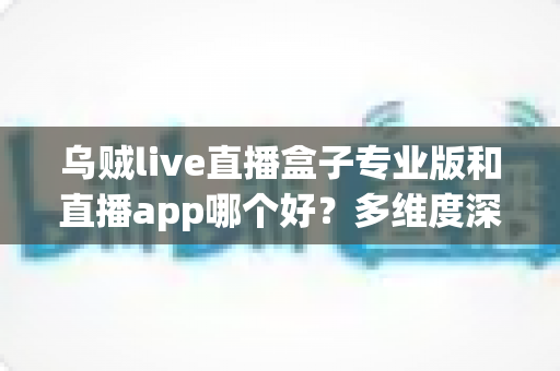 乌贼live直播盒子专业版和直播app哪个好?多维度深度对比评测帮你找到最佳观看方案 乌贼live直播盒子专业版和直播app哪个好?多维度深度对比评测帮你找到最佳观看方案