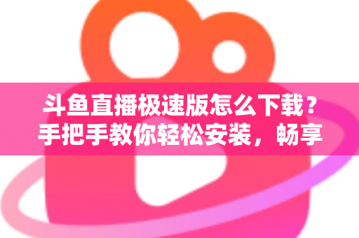 斗鱼直播极速版怎么下载?手把手教你轻松安装,畅享极速直播体验全攻略 斗鱼直播极速版怎么下载?手把手教你轻松安装,畅享极速直播体验全攻略
